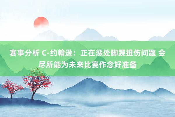 赛事分析 C-约翰逊：正在惩处脚踝扭伤问题 会尽所能为未来比赛作念好准备