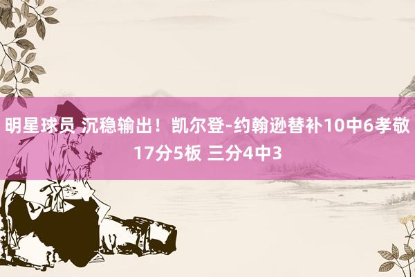 明星球员 沉稳输出！凯尔登-约翰逊替补10中6孝敬17分5板 三分4中3