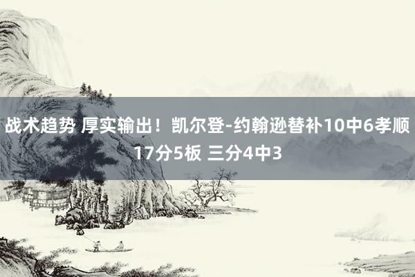 战术趋势 厚实输出！凯尔登-约翰逊替补10中6孝顺17分5板 三分4中3