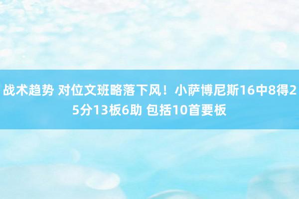 战术趋势 对位文班略落下风！小萨博尼斯16中8得25分13板6助 包括10首要板