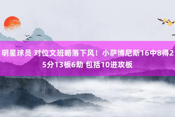 明星球员 对位文班略落下风！小萨博尼斯16中8得25分13板6助 包括10进攻板