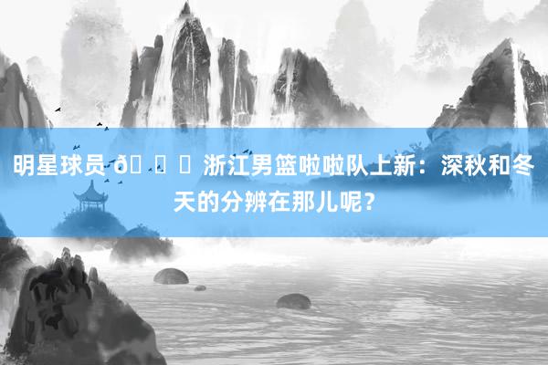 明星球员 😍浙江男篮啦啦队上新：深秋和冬天的分辨在那儿呢？