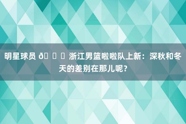 明星球员 😍浙江男篮啦啦队上新：深秋和冬天的差别在那儿呢？