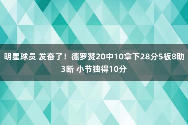 明星球员 发奋了！德罗赞20中10拿下28分5板8助3断 小节独得10分