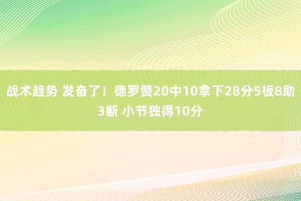 战术趋势 发奋了！德罗赞20中10拿下28分5板8助3断 小节独得10分