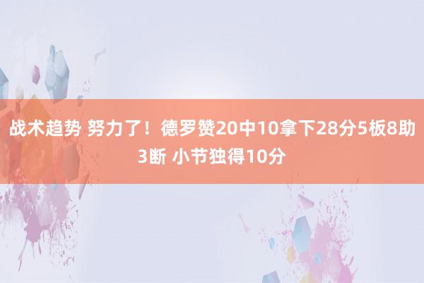 战术趋势 努力了！德罗赞20中10拿下28分5板8助3断 小节独得10分