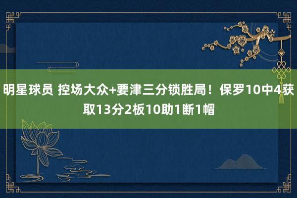 明星球员 控场大众+要津三分锁胜局！保罗10中4获取13分2板10助1断1帽