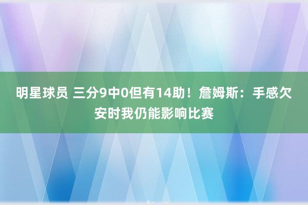 明星球员 三分9中0但有14助！詹姆斯：手感欠安时我仍能影响比赛