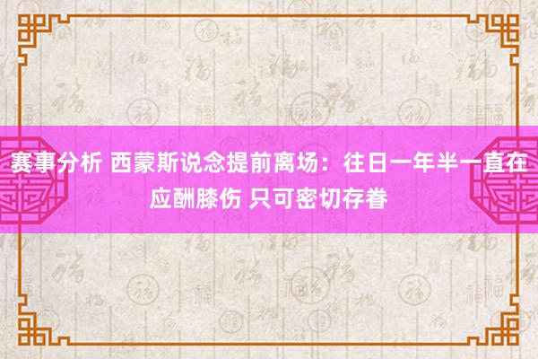 赛事分析 西蒙斯说念提前离场：往日一年半一直在应酬膝伤 只可密切存眷