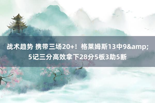 战术趋势 携带三场20+！格莱姆斯13中9&5记三分高效拿下28分5板3助5断