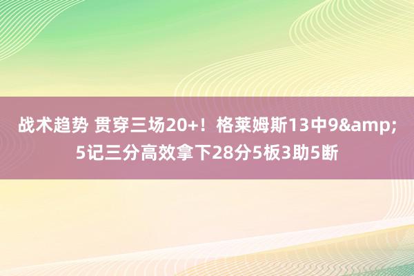 战术趋势 贯穿三场20+！格莱姆斯13中9&5记三分高效拿下28分5板3助5断