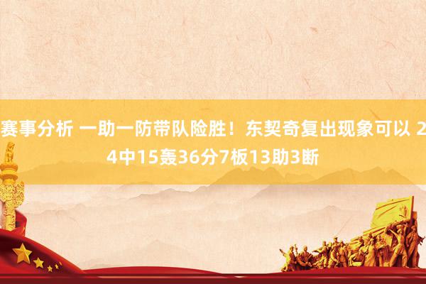 赛事分析 一助一防带队险胜！东契奇复出现象可以 24中15轰36分7板13助3断