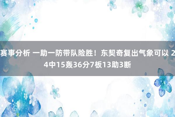 赛事分析 一助一防带队险胜！东契奇复出气象可以 24中15轰36分7板13助3断