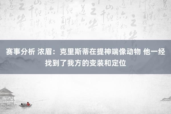 赛事分析 浓眉：克里斯蒂在提神端像动物 他一经找到了我方的变装和定位