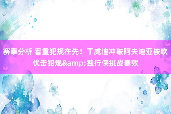 赛事分析 看重犯规在先！丁威迪冲破阿夫迪亚被吹伏击犯规&独行侠挑战奏效