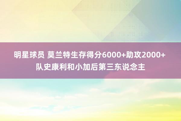 明星球员 莫兰特生存得分6000+助攻2000+ 队史康利和小加后第三东说念主