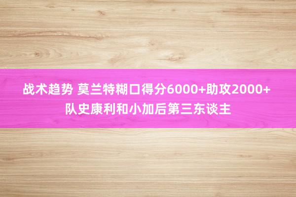 战术趋势 莫兰特糊口得分6000+助攻2000+ 队史康利和小加后第三东谈主