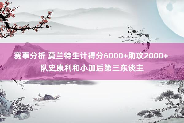 赛事分析 莫兰特生计得分6000+助攻2000+ 队史康利和小加后第三东谈主