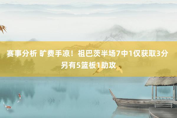 赛事分析 旷费手凉！祖巴茨半场7中1仅获取3分 另有5篮板1助攻