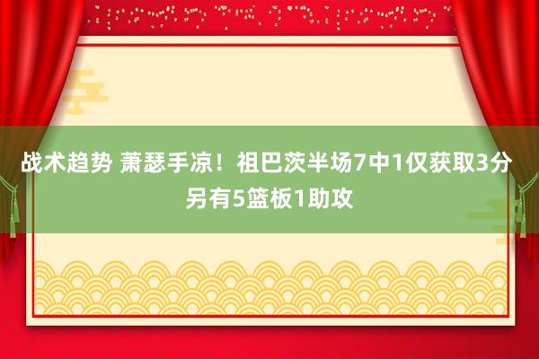 战术趋势 萧瑟手凉！祖巴茨半场7中1仅获取3分 另有5篮板1助攻