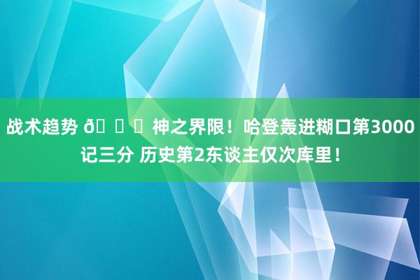 战术趋势 😀神之界限！哈登轰进糊口第3000记三分 历史第2东谈主仅次库里！