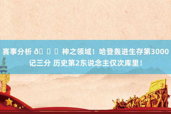 赛事分析 😀神之领域！哈登轰进生存第3000记三分 历史第2东说念主仅次库里！