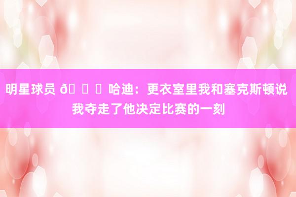 明星球员 😓哈迪：更衣室里我和塞克斯顿说 我夺走了他决定比赛的一刻