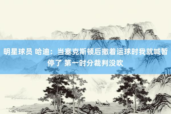 明星球员 哈迪：当塞克斯顿后撤着运球时我就喊暂停了 第一时分裁判没吹