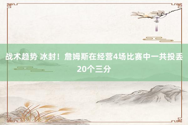 战术趋势 冰封！詹姆斯在经营4场比赛中一共投丢20个三分