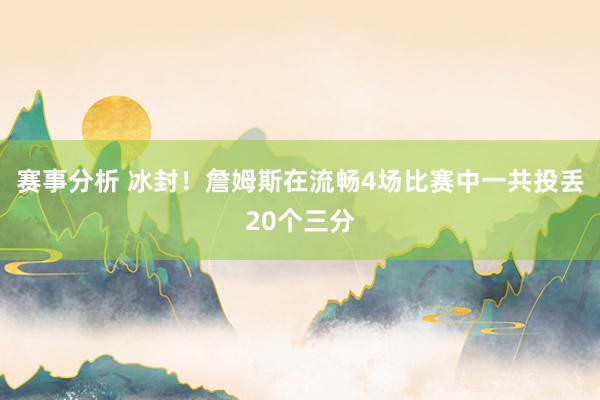 赛事分析 冰封！詹姆斯在流畅4场比赛中一共投丢20个三分