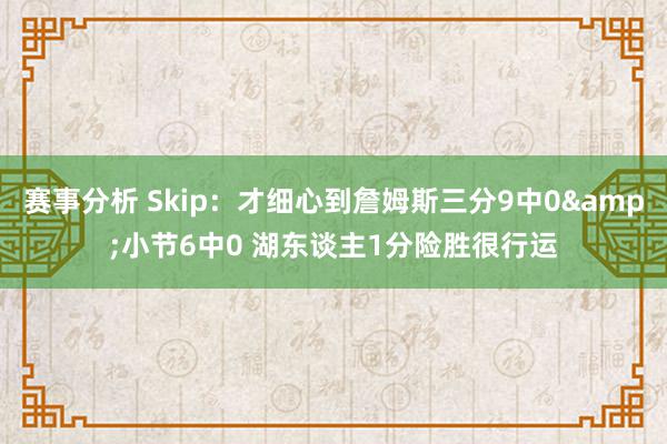 赛事分析 Skip：才细心到詹姆斯三分9中0&小节6中0 湖东谈主1分险胜很行运