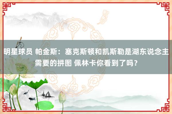 明星球员 帕金斯：塞克斯顿和凯斯勒是湖东说念主需要的拼图 佩林卡你看到了吗？