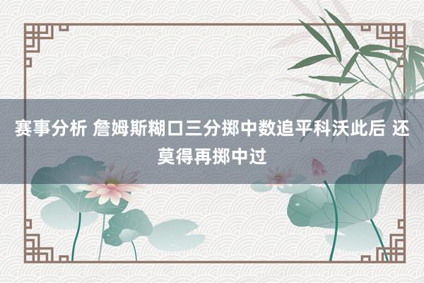 赛事分析 詹姆斯糊口三分掷中数追平科沃此后 还莫得再掷中过