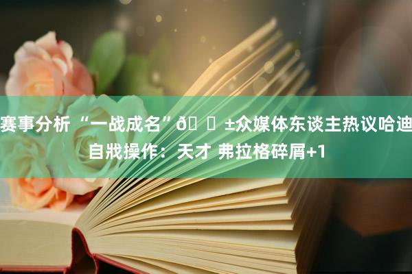 赛事分析 “一战成名”😱众媒体东谈主热议哈迪自戕操作：天才 弗拉格碎屑+1