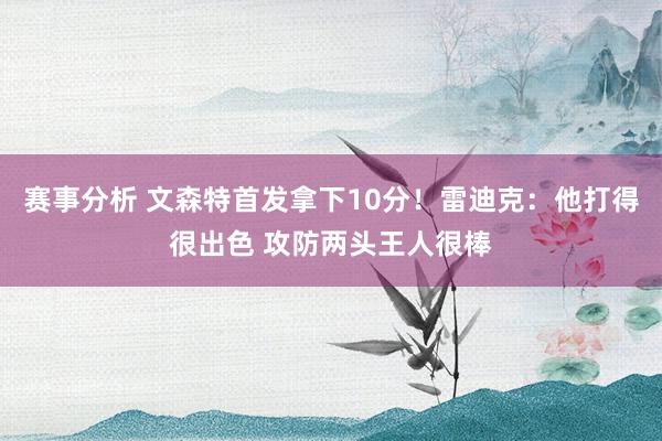 赛事分析 文森特首发拿下10分！雷迪克：他打得很出色 攻防两头王人很棒