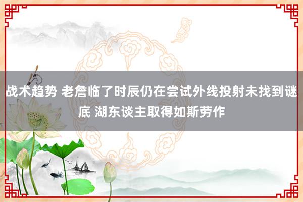 战术趋势 老詹临了时辰仍在尝试外线投射未找到谜底 湖东谈主取得如斯劳作