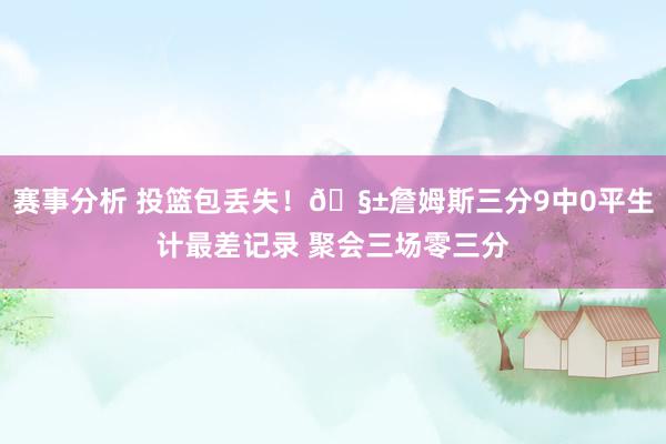 赛事分析 投篮包丢失！🧱詹姆斯三分9中0平生计最差记录 聚会三场零三分