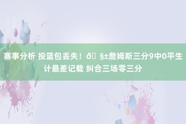 赛事分析 投篮包丢失！🧱詹姆斯三分9中0平生计最差记载 纠合三场零三分