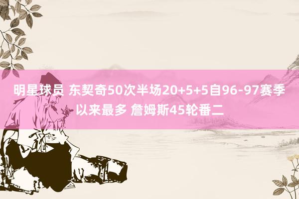 明星球员 东契奇50次半场20+5+5自96-97赛季以来最多 詹姆斯45轮番二