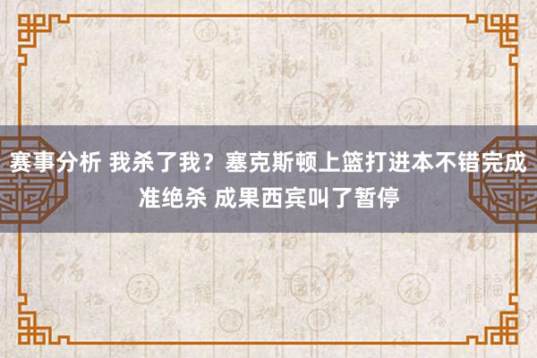 赛事分析 我杀了我？塞克斯顿上篮打进本不错完成准绝杀 成果西宾叫了暂停