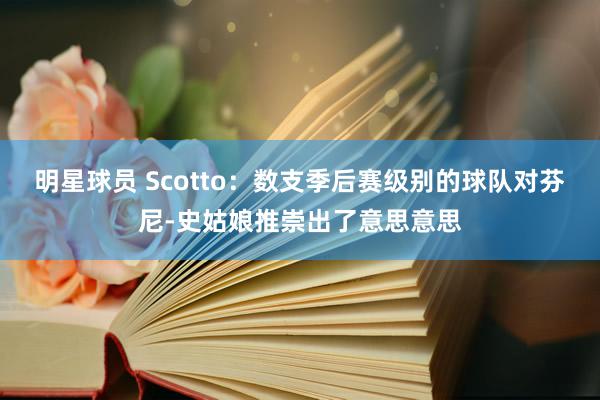 明星球员 Scotto：数支季后赛级别的球队对芬尼-史姑娘推崇出了意思意思