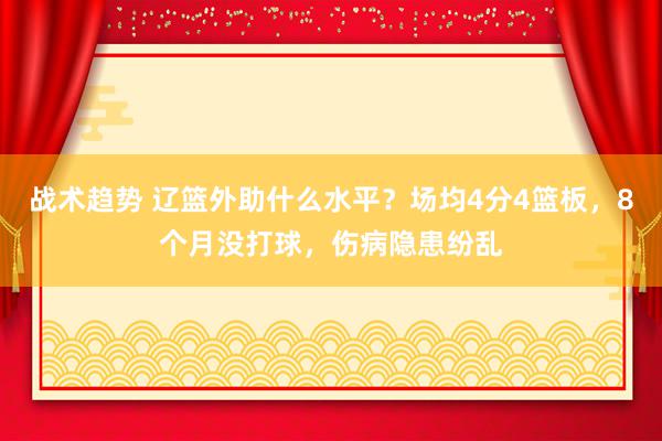 战术趋势 辽篮外助什么水平？场均4分4篮板，8个月没打球，伤病隐患纷乱