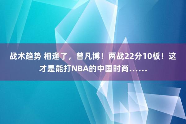 战术趋势 相逢了，曾凡博！两战22分10板！这才是能打NBA的中国时尚……