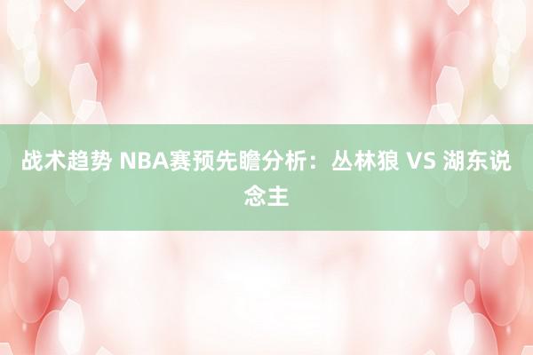 战术趋势 NBA赛预先瞻分析：丛林狼 VS 湖东说念主