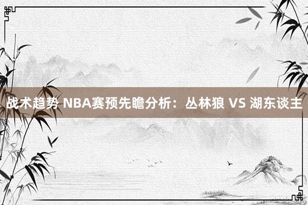 战术趋势 NBA赛预先瞻分析：丛林狼 VS 湖东谈主