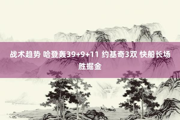 战术趋势 哈登轰39+9+11 约基奇3双 快船长场胜掘金