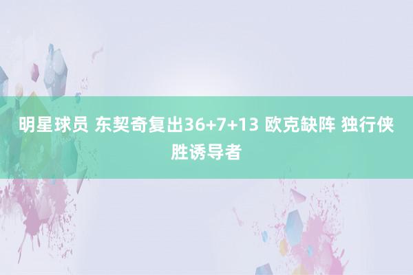 明星球员 东契奇复出36+7+13 欧克缺阵 独行侠胜诱导者