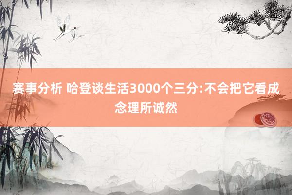 赛事分析 哈登谈生活3000个三分:不会把它看成念理所诚然