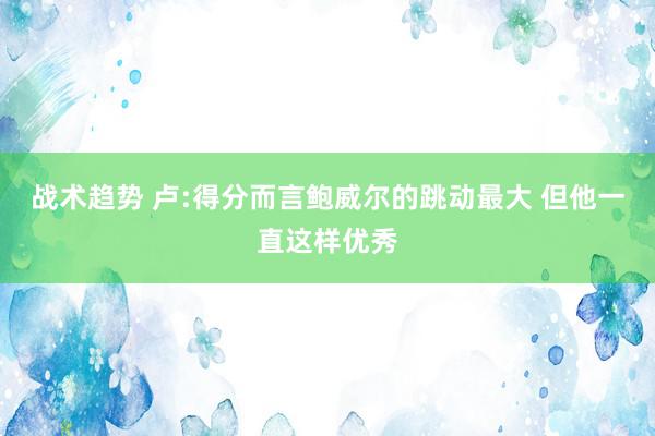 战术趋势 卢:得分而言鲍威尔的跳动最大 但他一直这样优秀