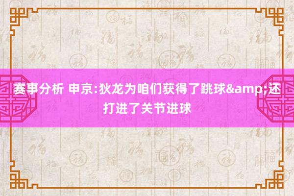 赛事分析 申京:狄龙为咱们获得了跳球&还打进了关节进球